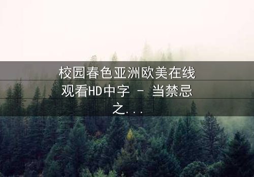 校园春色亚洲欧美在线观看HD中字 - 当禁忌之恋撕裂青春校园