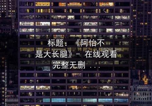 标题:《阿怡不是大长腿》- 在线观看完整无删 - 揭秘她如何用智慧征服世界