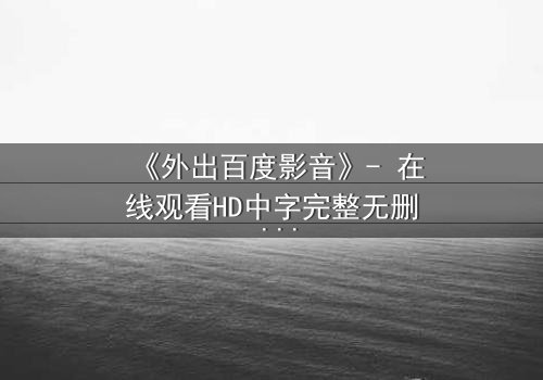 《外出百度影音》- 在线观看HD中字完整无删 - 当秘密相遇,真相能否隐藏?