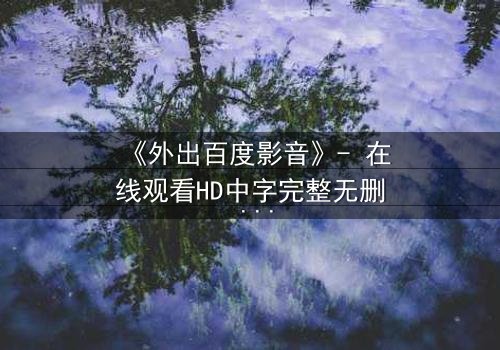 《外出百度影音》- 在线观看HD中字完整无删 - 当爱情与背叛交织,谁将揭开真相?