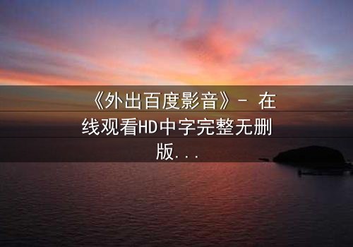 《外出百度影音》- 在线观看HD中字完整无删版 - 一场意外引发的伦理风暴