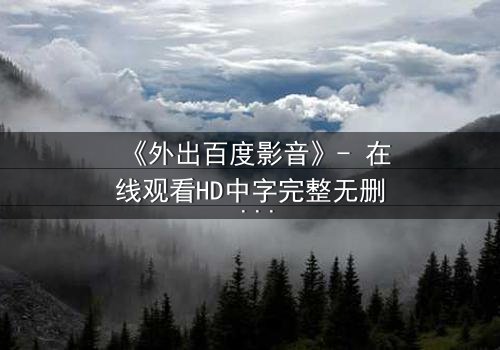 《外出百度影音》- 在线观看HD中字完整无删 - 一场意外引发的伦理风暴