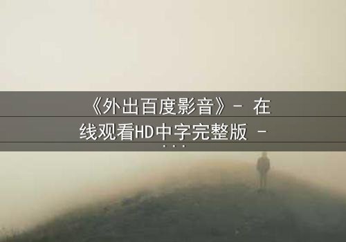 《外出百度影音》- 在线观看HD中字完整版 - 一场意外引发的伦理风暴