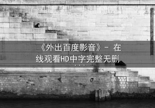 《外出百度影音》- 在线观看HD中字完整无删 - 当秘密揭开,谁还能全身而退?