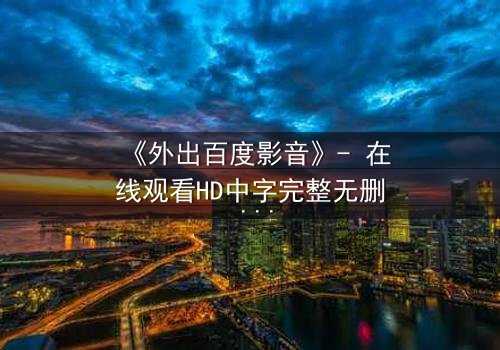 《外出百度影音》- 在线观看HD中字完整无删 - 一场意外引发的爱恨纠葛