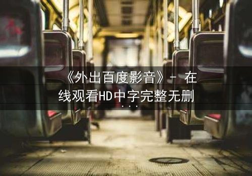 《外出百度影音》- 在线观看HD中字完整无删 - 一场意外引发的爱恨纠葛