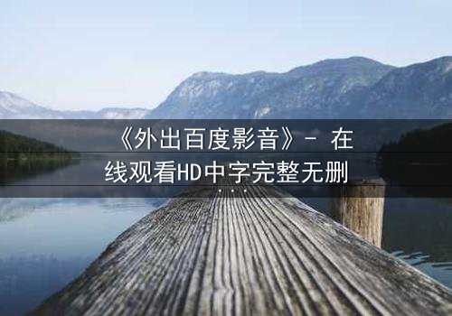 《外出百度影音》- 在线观看HD中字完整无删 - 一场意外引发的致命纠葛