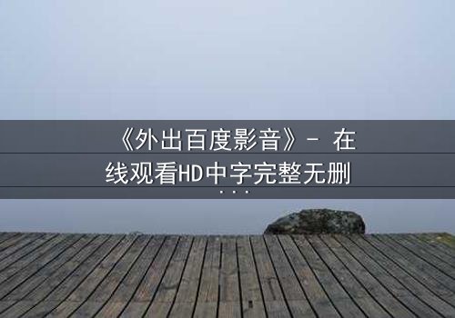 《外出百度影音》- 在线观看HD中字完整无删 - 当爱情与背叛交织,谁将揭开真相?