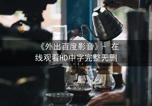 《外出百度影音》- 在线观看HD中字完整无删 - 一场意外引发的致命追逐