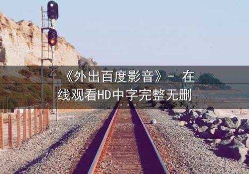 《外出百度影音》- 在线观看HD中字完整无删 - 当秘密相遇,真相能否隐藏?