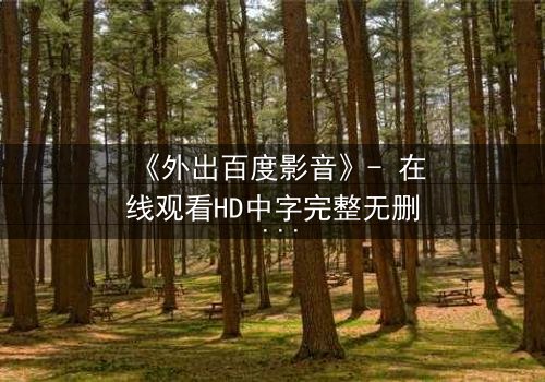 《外出百度影音》- 在线观看HD中字完整无删 - 当秘密成为唯一的出口