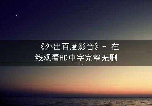 《外出百度影音》- 在线观看HD中字完整无删 - 一场意外引发的致命纠葛