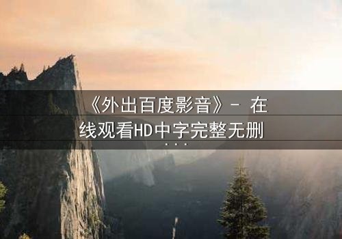 《外出百度影音》- 在线观看HD中字完整无删 - 当爱情与背叛交织,谁能全身而退?