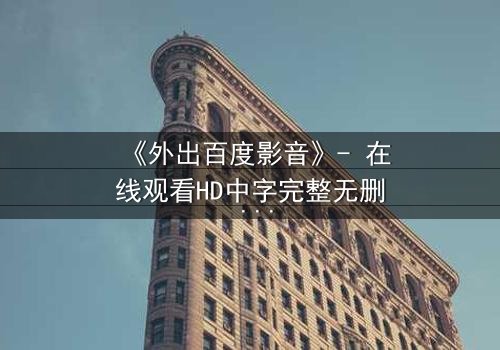 《外出百度影音》- 在线观看HD中字完整无删 - 当爱情与背叛交织,谁能全身而退?