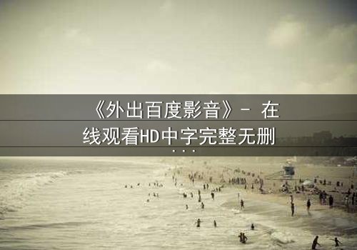 《外出百度影音》- 在线观看HD中字完整无删 - 当秘密相遇,真相能否被隐藏?