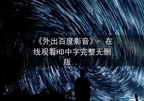 《外出百度影音》- 在线观看HD中字完整无删版 - 一场意外引发的伦理风暴