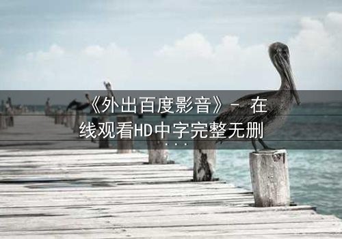 《外出百度影音》- 在线观看HD中字完整无删 - 一场意外引发的致命诱惑