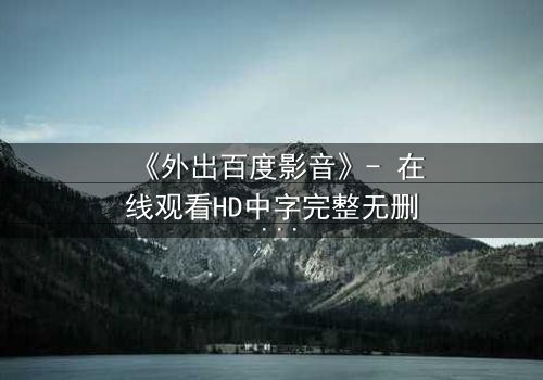 《外出百度影音》- 在线观看HD中字完整无删 - 一场意外引发的致命诱惑