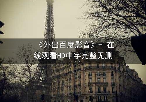 《外出百度影音》- 在线观看HD中字完整无删 - 当秘密成为唯一出口