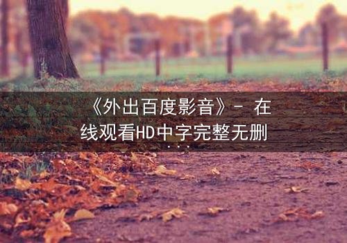 《外出百度影音》- 在线观看HD中字完整无删 - 当爱情在背叛中重生,谁能守住最后的秘密?