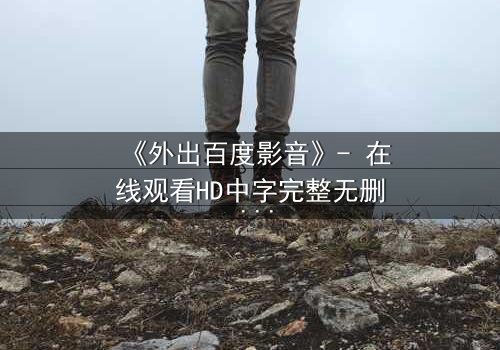 《外出百度影音》- 在线观看HD中字完整无删 - 当爱情与背叛交织,谁能全身而退?