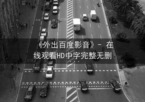 《外出百度影音》- 在线观看HD中字完整无删 - 一场意外引发的伦理风暴