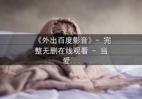 《外出百度影音》- 完整无删在线观看 - 当爱情与背叛交织,谁将揭开真相?