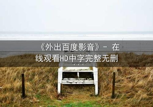 《外出百度影音》- 在线观看HD中字完整无删 - 一场意外引发的致命诱惑