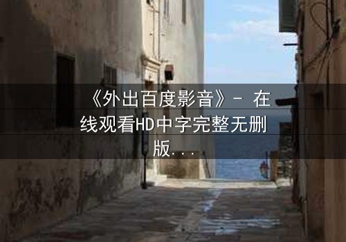 《外出百度影音》- 在线观看HD中字完整无删版 - 一场意外引发的伦理风暴