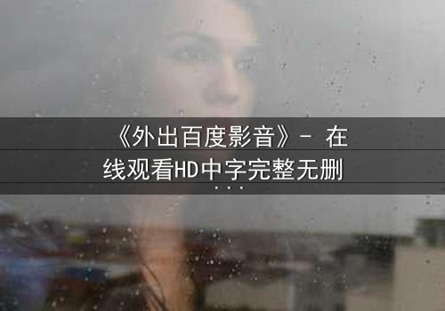 《外出百度影音》- 在线观看HD中字完整无删 - 一场意外引发的致命抉择