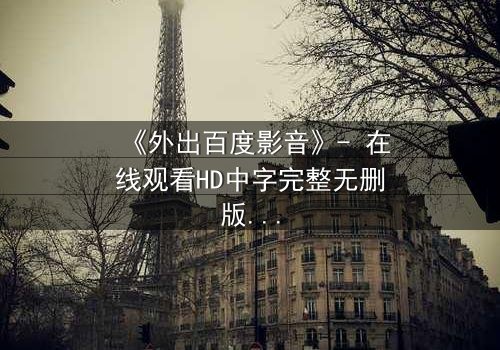 《外出百度影音》- 在线观看HD中字完整无删版 - 当爱情与背叛在雨夜交织,谁将揭开真相?