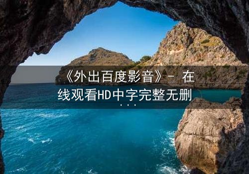 《外出百度影音》- 在线观看HD中字完整无删 - 当秘密成为生存的唯一筹码