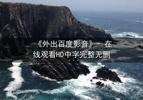 《外出百度影音》- 在线观看HD中字完整无删 - 当秘密揭开,谁还能全身而退?
