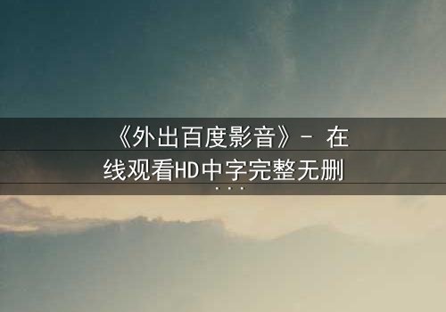 《外出百度影音》- 在线观看HD中字完整无删 - 一场意外引发的致命追逐