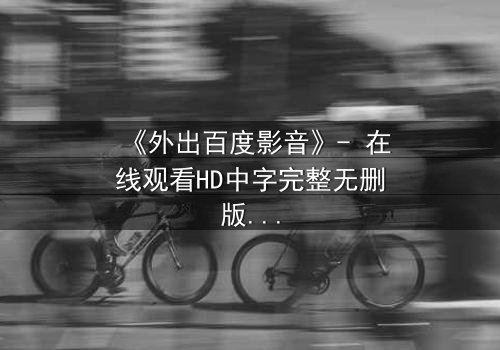 《外出百度影音》- 在线观看HD中字完整无删版 - 一场意外引发的致命诱惑