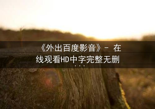 《外出百度影音》- 在线观看HD中字完整无删 - 当爱情与背叛交织,真相能否被隐藏?