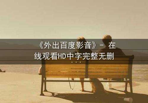 《外出百度影音》- 在线观看HD中字完整无删 - 一场意外引发的致命诱惑