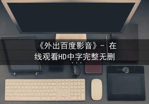 《外出百度影音》- 在线观看HD中字完整无删 - 一场意外引发的伦理风暴