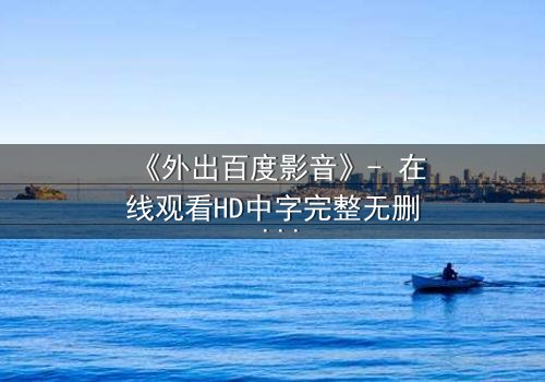 《外出百度影音》- 在线观看HD中字完整无删 - 一场意外引发的致命追逐