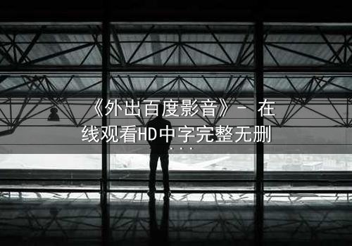 《外出百度影音》- 在线观看HD中字完整无删 - 一场意外引发的致命诱惑