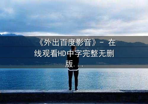 《外出百度影音》- 在线观看HD中字完整无删版 - 当爱情与背叛交织,谁将揭开真相?