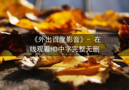 《外出百度影音》- 在线观看HD中字完整无删 - 当秘密与背叛交织,谁能全身而退?