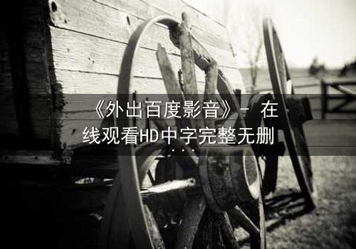 《外出百度影音》- 在线观看HD中字完整无删 - 一场意外引发的伦理风暴