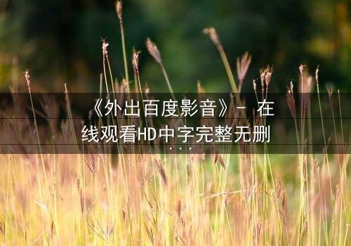 《外出百度影音》- 在线观看HD中字完整无删 - 当秘密与欲望交织,谁将主宰命运?