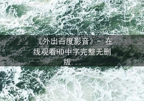 《外出百度影音》- 在线观看HD中字完整无删版 - 当爱情与背叛交织,谁能全身而退?
