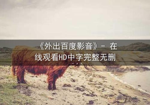 《外出百度影音》- 在线观看HD中字完整无删 - 一场意外引发的伦理风暴