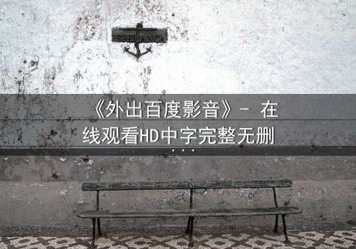 《外出百度影音》- 在线观看HD中字完整无删 - 一场意外引发的伦理风暴