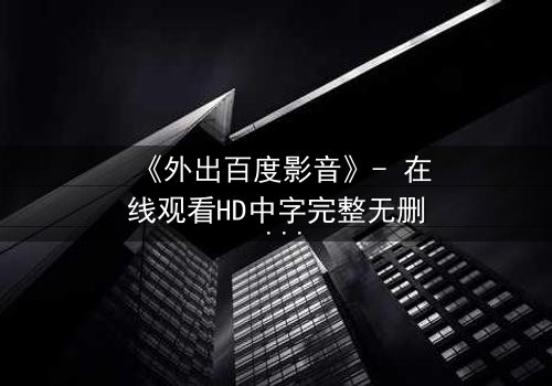 《外出百度影音》- 在线观看HD中字完整无删 - 一场意外引发的伦理风暴