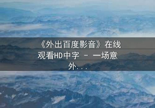 《外出百度影音》在线观看HD中字 - 一场意外引发的爱恨纠葛,真相令人窒息