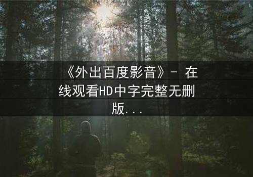 《外出百度影音》- 在线观看HD中字完整无删版 - 当秘密相遇,真相能否被隐藏?